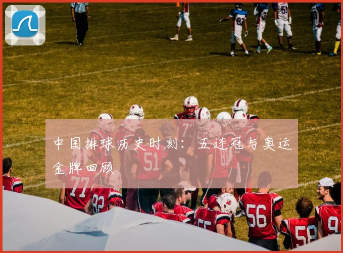 中国排球历史时刻：五连冠与奥运金牌回顾