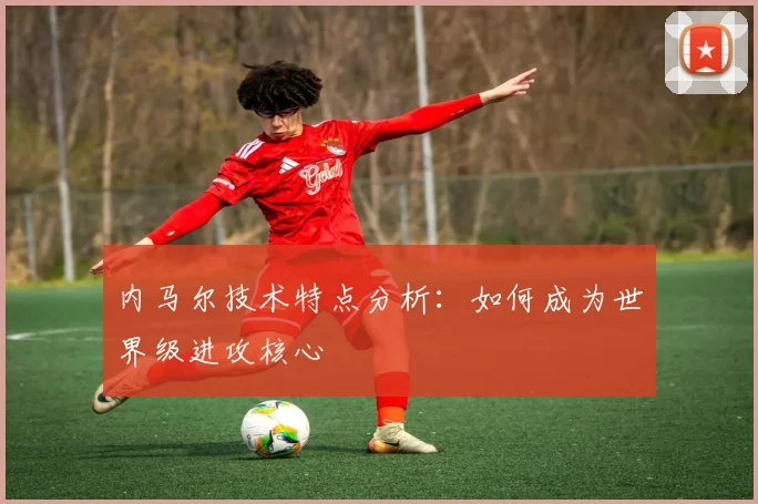 内马尔技术特点分析:如何成为世界级进攻核心