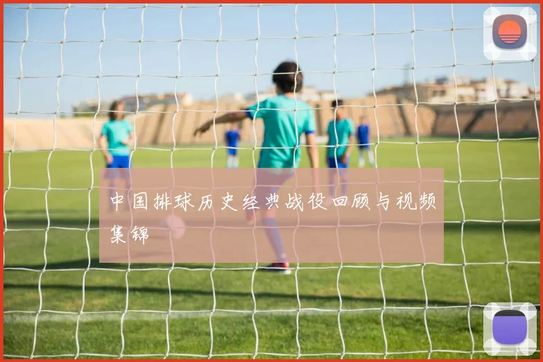 中国排球历史经典战役回顾与视频集锦