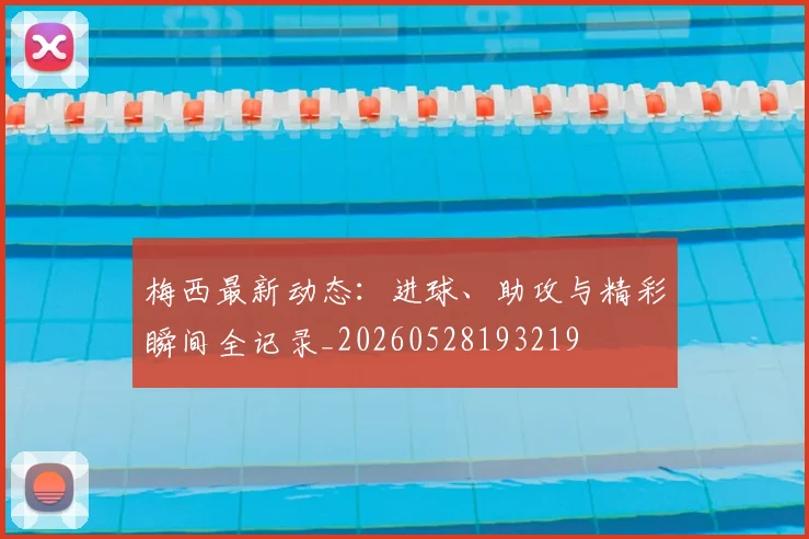 梅西最新动态:进球、助攻与精彩瞬间全记录_20260528193219