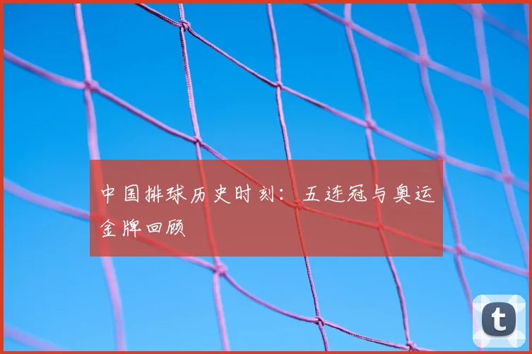 中国排球历史时刻：五连冠与奥运金牌回顾
