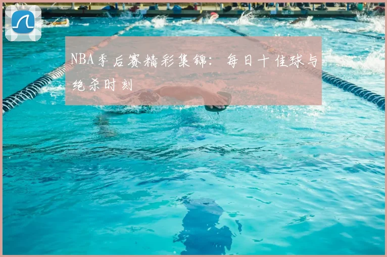 NBA季后赛精彩集锦：每日十佳球与绝杀时刻