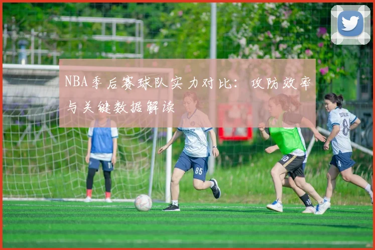 NBA季后赛球队实力对比：攻防效率与关键数据解读