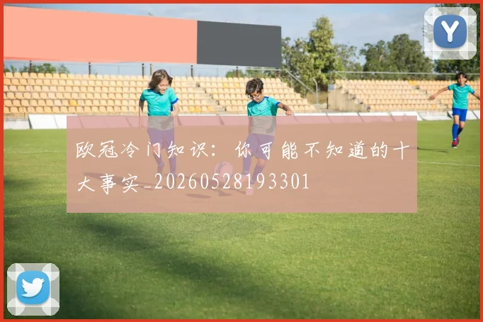 欧冠冷门知识：你可能不知道的十大事实_20260528193301