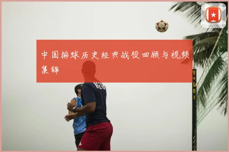 中国排球历史经典战役回顾与视频集锦