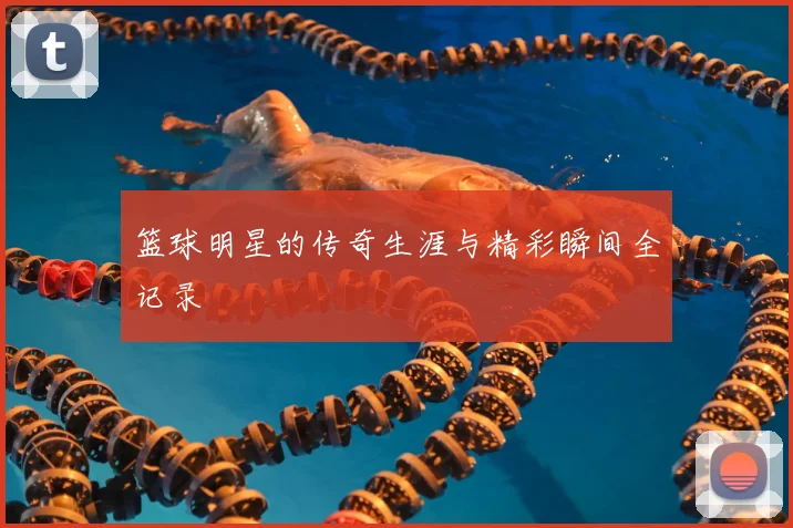 篮球明星的传奇生涯与精彩瞬间全记录