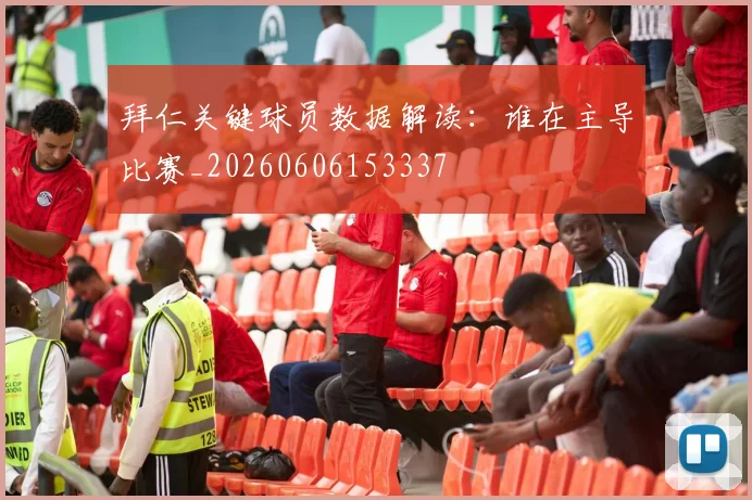 拜仁关键球员数据解读:谁在主导比赛_20260606153337