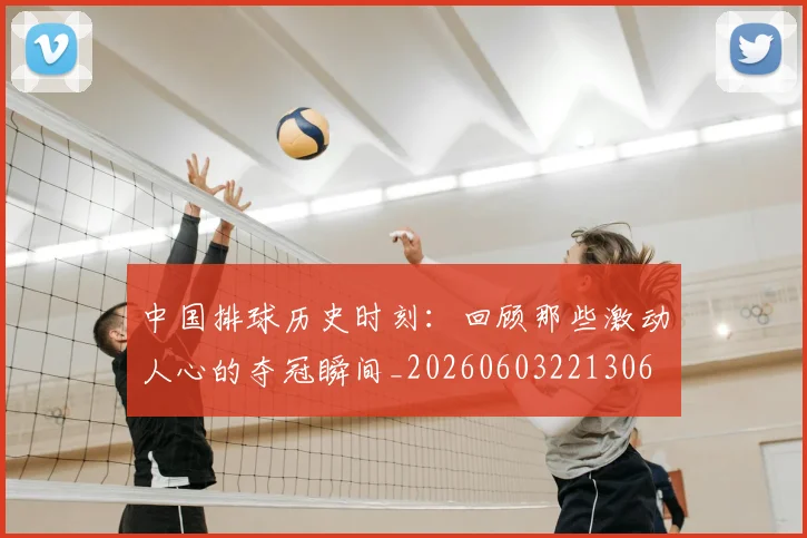 中国排球历史时刻:回顾那些激动人心的夺冠瞬间_20260603221306