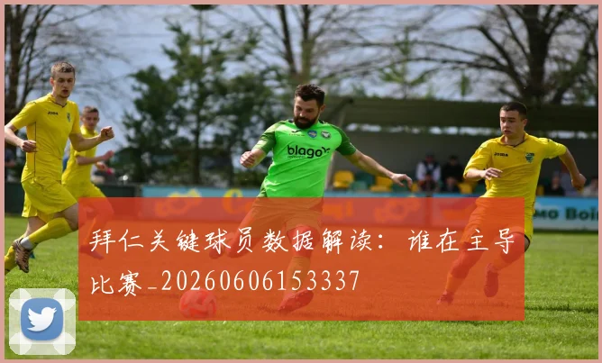 拜仁关键球员数据解读：谁在主导比赛_20260606153337