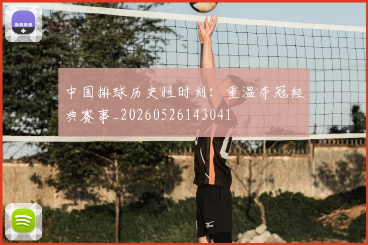 中国排球历史性时刻：重温夺冠经典赛事_20260526143041