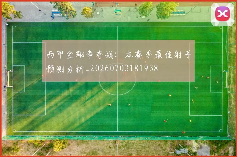 西甲金靴争夺战：本赛季最佳射手预测分析_20260703181938
