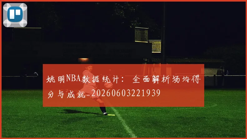 姚明NBA数据统计：全面解析场均得分与成就_20260603221939