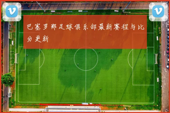 巴塞罗那足球俱乐部最新赛程与比分更新
