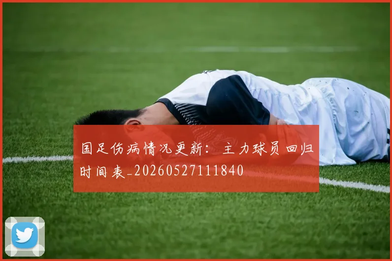 国足伤病情况更新:主力球员回归时间表_20260527111840