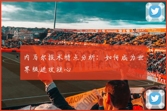 内马尔技术特点分析:如何成为世界级进攻核心