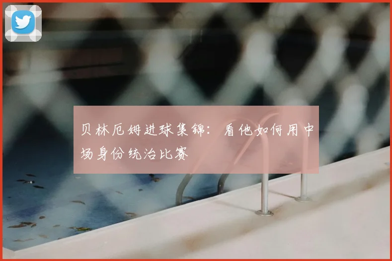 贝林厄姆进球集锦:看他如何用中场身份统治比赛