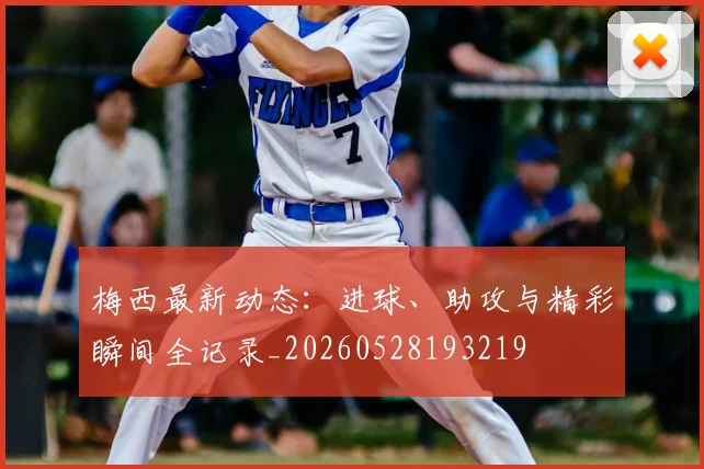 梅西最新动态:进球、助攻与精彩瞬间全记录_20260528193219